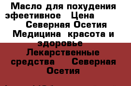 Масло для похудения эфеетивное › Цена ­ 5 000 - Северная Осетия Медицина, красота и здоровье » Лекарственные средства   . Северная Осетия